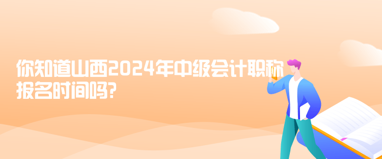你知道山西2024年中級會計職稱報名時間嗎？