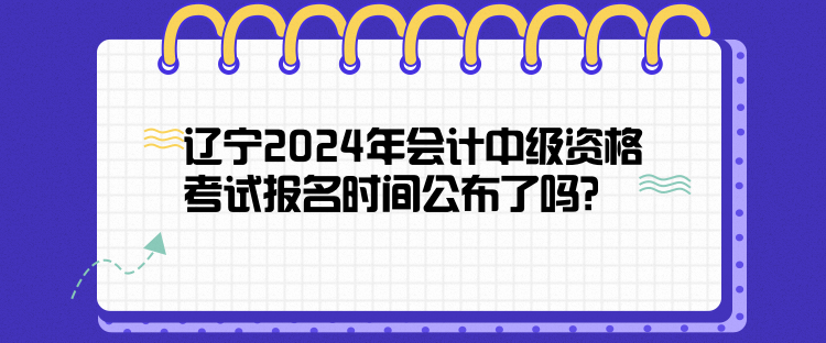 遼寧2024年會計中級資格考試報名時間公布了嗎？