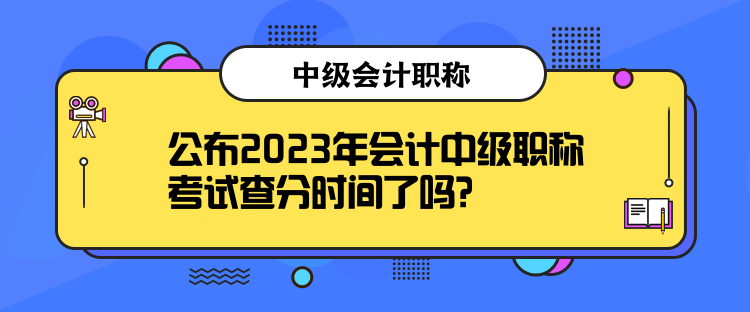 公布2023年會(huì)計(jì)中級職稱考試查分時(shí)間了嗎？