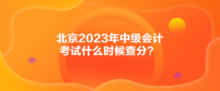北京2023年中級會計考試什么時候查分？