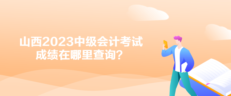 山西2023中級會計考試成績在哪里查詢？