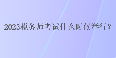 2023稅務師考試什么時候舉行？