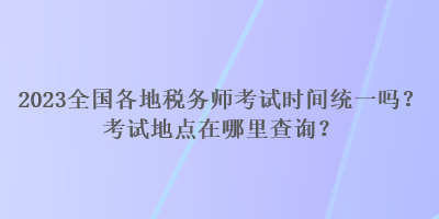 2023全國各地稅務師考試時間統一嗎？考試地點在哪里查詢？