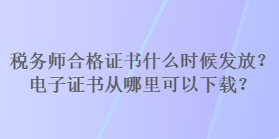 稅務(wù)師合格證書(shū)什么時(shí)候發(fā)放？電子證書(shū)從哪里可以下載？