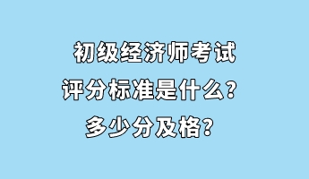 初級經濟師考試評分標準是什么？多少分及格？