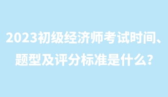 2023初級經濟師考試時間、題型及評分標準是什么？