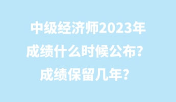 中級(jí)經(jīng)濟(jì)師2023年成績(jī)什么時(shí)候公布？成績(jī)保留幾年？
