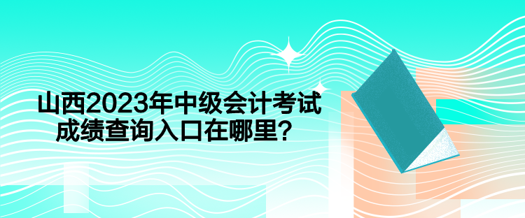 山西2023年中級會計考試成績查詢入口在哪里？