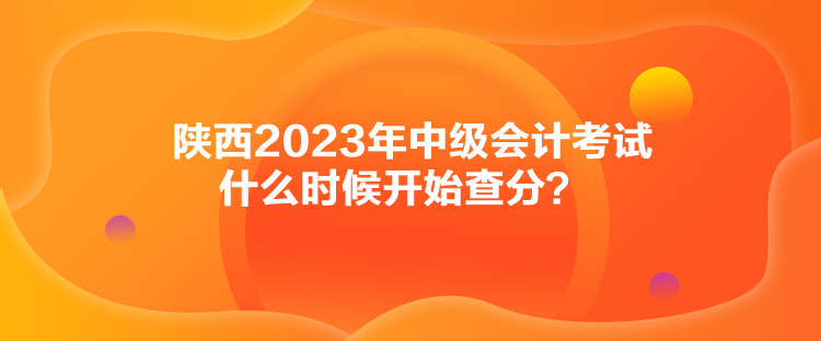 陜西2023年中級會計(jì)考試什么時(shí)候開始查分？