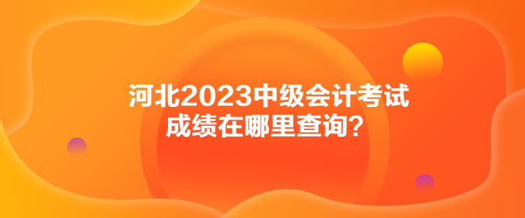 河北2023中級會計考試成績在哪里查詢？