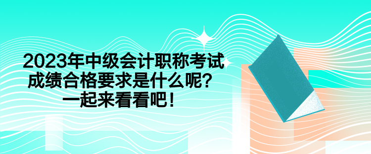 2023年中級會計職稱考試成績合格要求是什么呢？一起來看看吧！