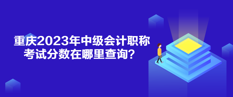 重慶2023年中級會計職稱考試分?jǐn)?shù)在哪里查詢？