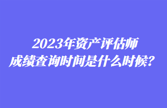 2023年資產評估師成績查詢時間是什么時候？