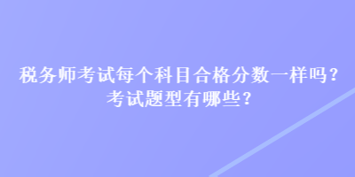稅務(wù)師考試每個科目合格分?jǐn)?shù)一樣嗎？考試題型有哪些？