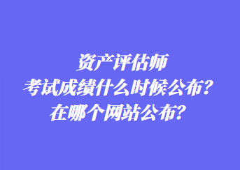 資產(chǎn)評估師考試成績什么時候公布？在哪個網(wǎng)站公布？