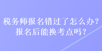 稅務(wù)師報名錯過了怎么辦？報名后能換考點嗎？