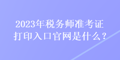 2023年稅務師準考證打印入口官網是什么？