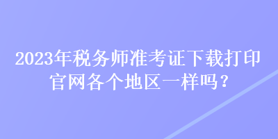 2023年稅務師準考證下載打印官網各個地區一樣嗎？