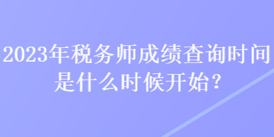 2023年稅務(wù)師成績查詢時(shí)間是什么時(shí)候開始？