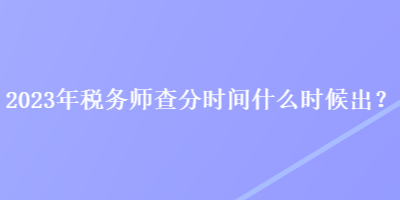 2023年稅務師查分時間什么時候出？