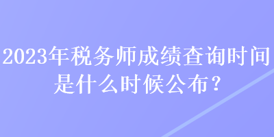 2023年稅務師成績查詢時間是什么時候公布？