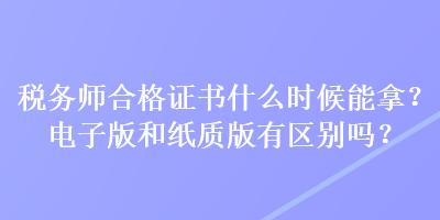 稅務(wù)師合格證書什么時(shí)候能拿？電子版和紙質(zhì)版有區(qū)別嗎？
