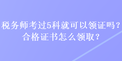稅務(wù)師考過5科就可以領(lǐng)證嗎？合格證書怎么領(lǐng)取？