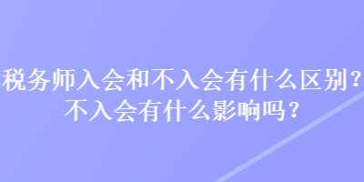 稅務師入會和不入會有什么區別？不入會有什么影響嗎？