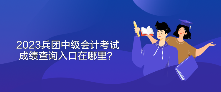 2023兵團中級會計考試成績查詢入口在哪里？