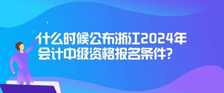 什么時候公布浙江2024年會計中級資格報名條件？