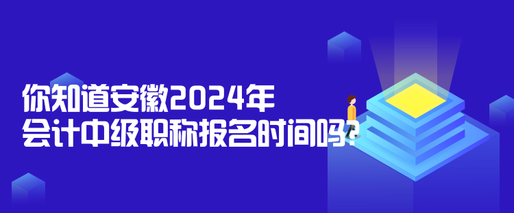 你知道安徽2024年會計中級職稱報名時間嗎？