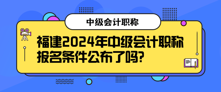 福建2024年中級(jí)會(huì)計(jì)職稱報(bào)名條件公布了嗎？