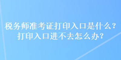 稅務師準考證打印入口是什么？打印入口進不去怎么辦？