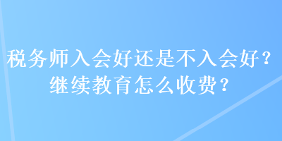 稅務師入會好還是不入會好？繼續教育怎么收費？
