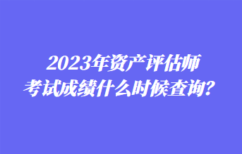 2023年資產(chǎn)評(píng)估師考試成績什么時(shí)候查詢？