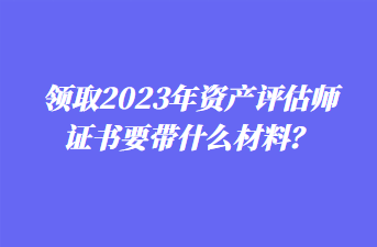 領取2023年資產評估師證書要帶什么材料？