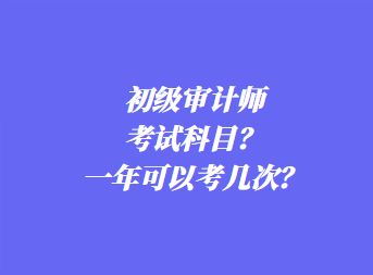 初級審計師考試科目？一年可以考幾次？