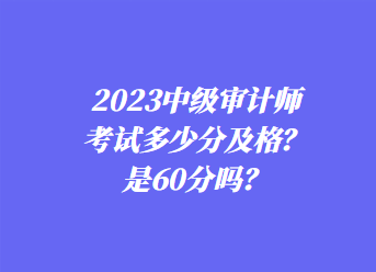 2023中級審計師考試多少分及格？是60分嗎？