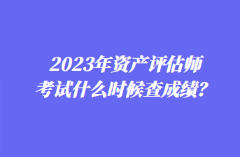 2023年資產評估師考試什么時候查成績？