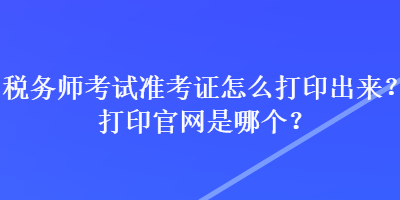 稅務師考試準考證怎么打印出來？打印官網是哪個？