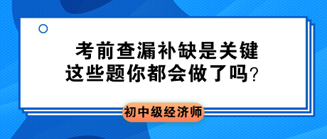 2023初中級(jí)經(jīng)濟(jì)師考前查漏補(bǔ)缺是關(guān)鍵 這些題你都會(huì)做了嗎？