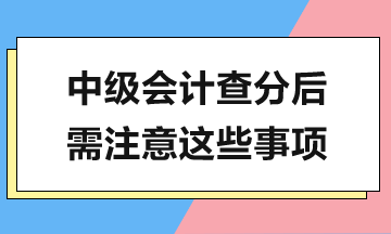 中級會計查分在即，查分后還有這些工作需要完成！