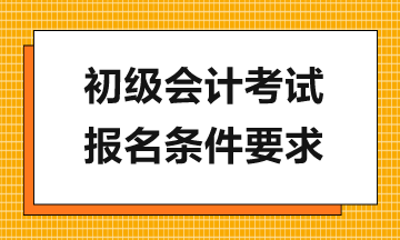 報(bào)考2024年初級(jí)會(huì)計(jì)考試需滿足哪些要求？