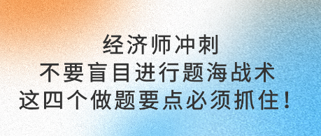 經(jīng)濟(jì)師沖刺不要盲目進(jìn)行題海戰(zhàn)術(shù) 這四個(gè)做題要點(diǎn)必須抓住！