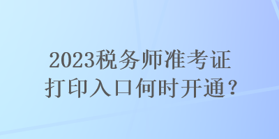 2023稅務(wù)師準考證打印入口何時開通？