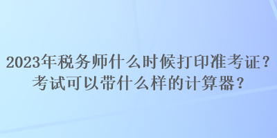2023年稅務師什么時候打印準考證？考試可以帶什么樣的計算器？