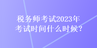 稅務師考試2023年考試時間什么時候？