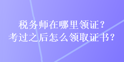 稅務師在哪里領證？考過之后怎么領取證書？