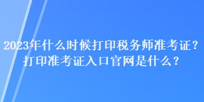 2023年什么時候打印稅務師準考證？打印準考證入口官網是什么？