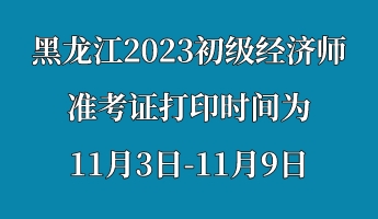 黑龍江2023初級經濟師準考證打印時間為11月3日-11月9日 (1)